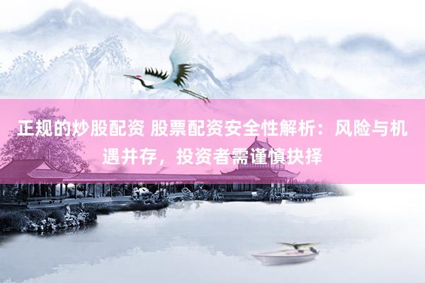 正规的炒股配资 股票配资安全性解析：风险与机遇并存，投资者需谨慎抉择