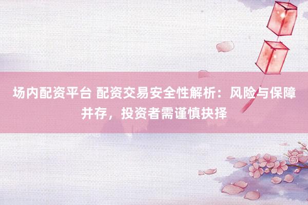 场内配资平台 配资交易安全性解析：风险与保障并存，投资者需谨慎抉择