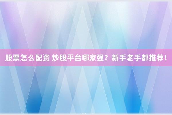 股票怎么配资 炒股平台哪家强？新手老手都推荐！