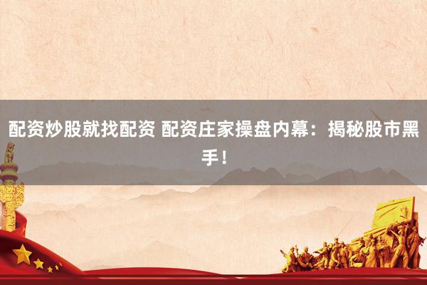 配资炒股就找配资 配资庄家操盘内幕：揭秘股市黑手！