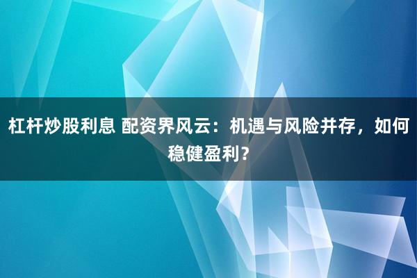杠杆炒股利息 配资界风云：机遇与风险并存，如何稳健盈利？