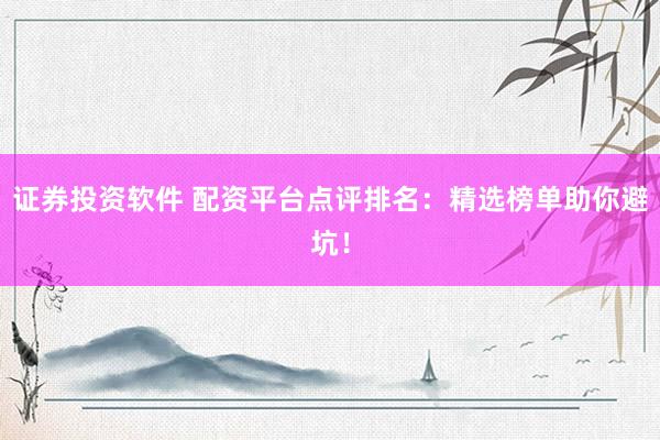 证券投资软件 配资平台点评排名：精选榜单助你避坑！