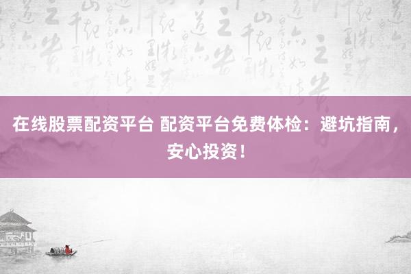 在线股票配资平台 配资平台免费体检：避坑指南，安心投资！