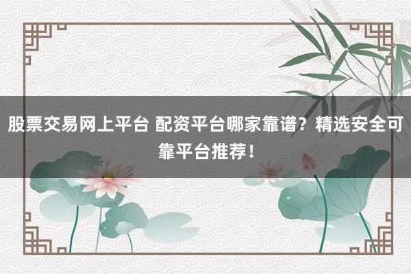 股票交易网上平台 配资平台哪家靠谱？精选安全可靠平台推荐！