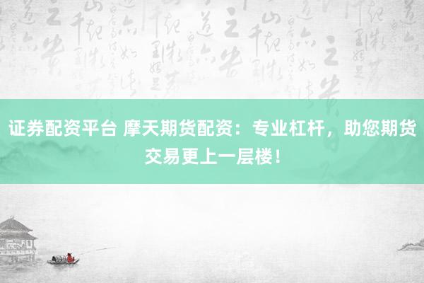 证券配资平台 摩天期货配资：专业杠杆，助您期货交易更上一层楼！