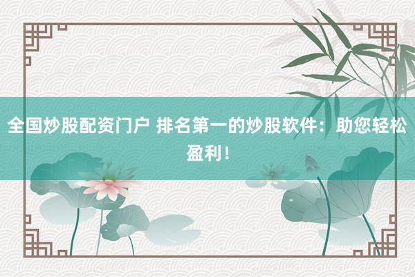 全国炒股配资门户 排名第一的炒股软件：助您轻松盈利！