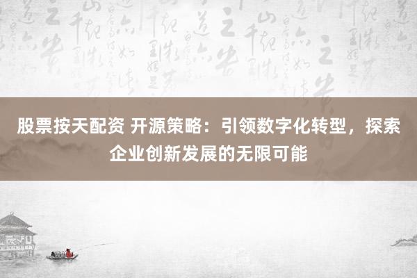 股票按天配资 开源策略：引领数字化转型，探索企业创新发展的无限可能