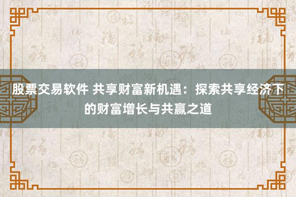 股票交易软件 共享财富新机遇：探索共享经济下的财富增长与共赢之道
