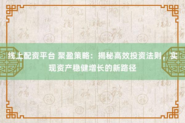线上配资平台 聚盈策略：揭秘高效投资法则，实现资产稳健增长的新路径