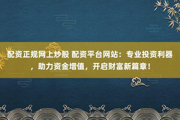 配资正规网上炒股 配资平台网站：专业投资利器，助力资金增值，开启财富新篇章！