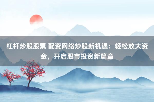 杠杆炒股股票 配资网络炒股新机遇：轻松放大资金，开启股市投资新篇章