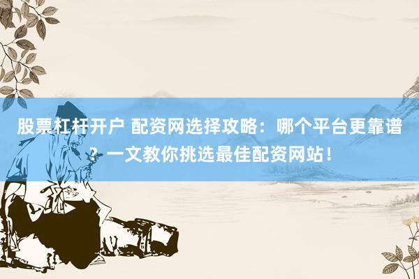 股票杠杆开户 配资网选择攻略：哪个平台更靠谱？一文教你挑选最佳配资网站！