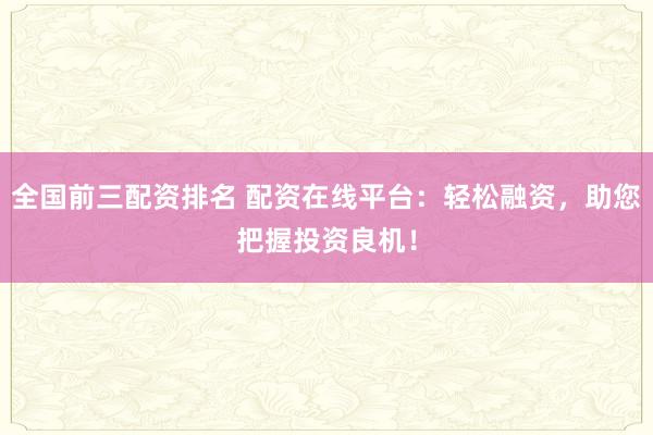 全国前三配资排名 配资在线平台：轻松融资，助您把握投资良机！