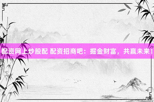 配资网上炒股配 配资招商吧：掘金财富，共赢未来！