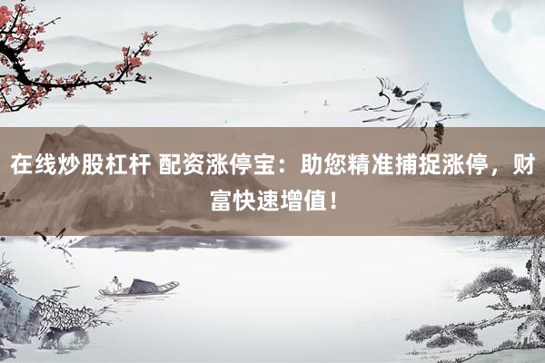在线炒股杠杆 配资涨停宝：助您精准捕捉涨停，财富快速增值！