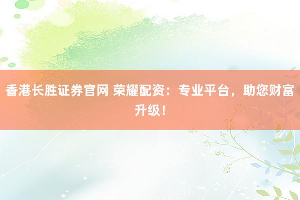 香港长胜证券官网 荣耀配资：专业平台，助您财富升级！
