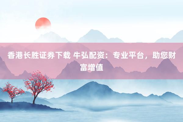 香港长胜证券下载 牛弘配资：专业平台，助您财富增值
