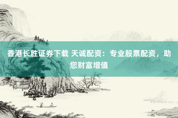 香港长胜证券下载 天诚配资：专业股票配资，助您财富增值