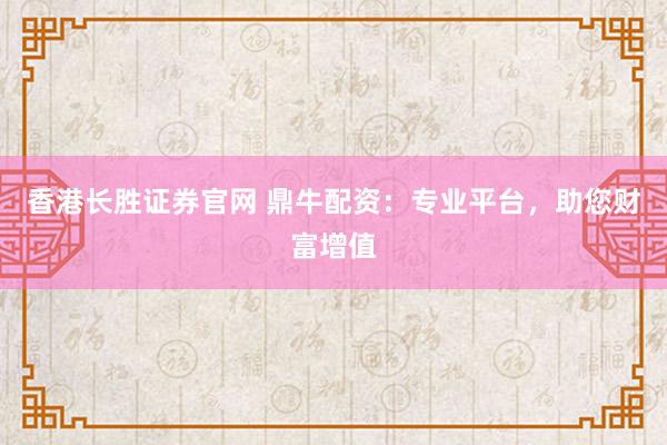 香港长胜证券官网 鼎牛配资：专业平台，助您财富增值