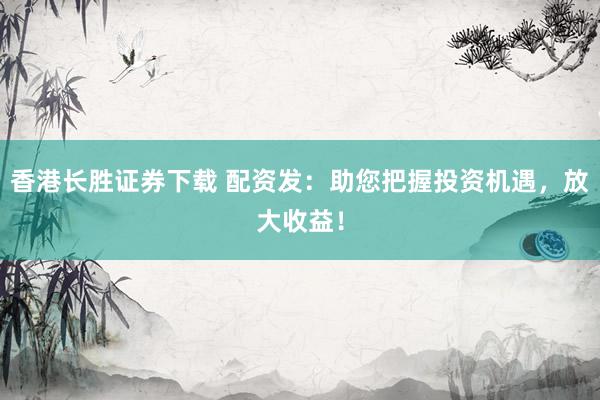 香港长胜证券下载 配资发：助您把握投资机遇，放大收益！