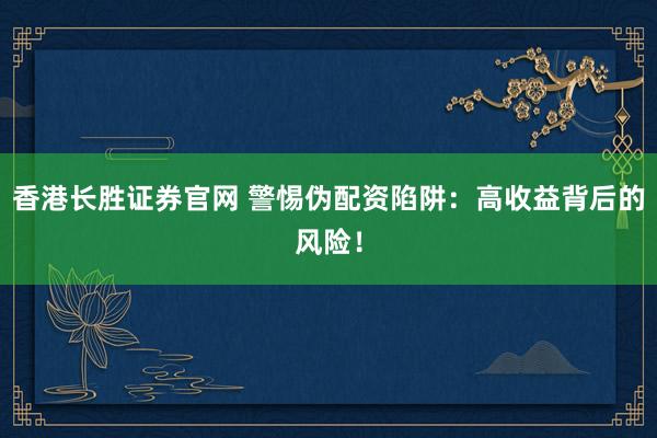 香港长胜证券官网 警惕伪配资陷阱：高收益背后的风险！