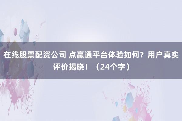 在线股票配资公司 点嬴通平台体验如何？用户真实评价揭晓！（24个字）