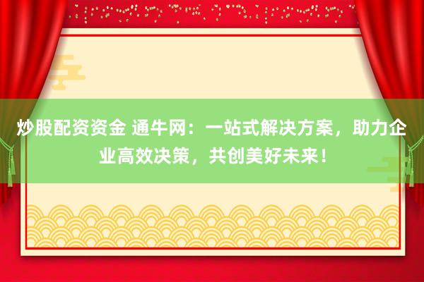 炒股配资资金 通牛网：一站式解决方案，助力企业高效决策，共创美好未来！