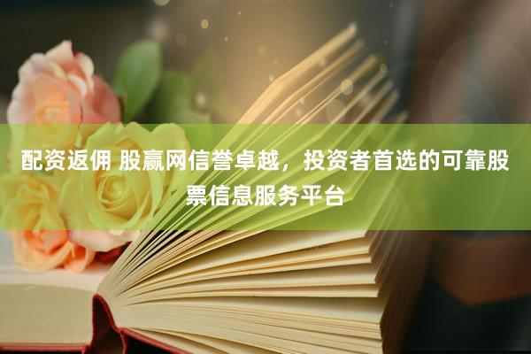 配资返佣 股赢网信誉卓越，投资者首选的可靠股票信息服务平台