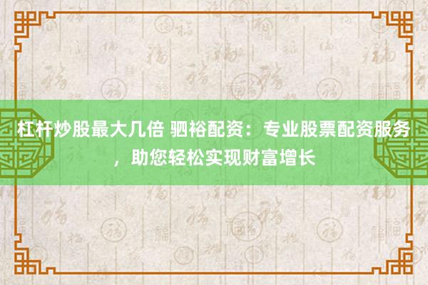 杠杆炒股最大几倍 驷裕配资：专业股票配资服务，助您轻松实现财富增长