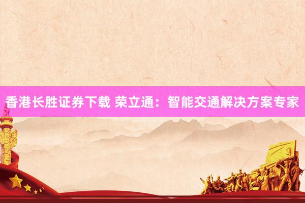 香港长胜证券下载 荣立通：智能交通解决方案专家