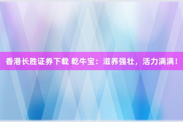 香港长胜证券下载 乾牛宝：滋养强壮，活力满满！
