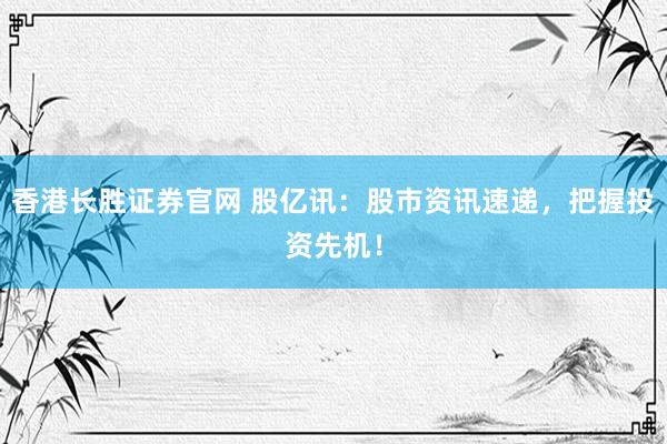 香港长胜证券官网 股亿讯：股市资讯速递，把握投资先机！