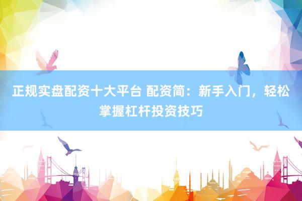正规实盘配资十大平台 配资简：新手入门，轻松掌握杠杆投资技巧