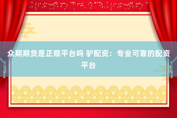 众期期货是正规平台吗 驴配资：专业可靠的配资平台