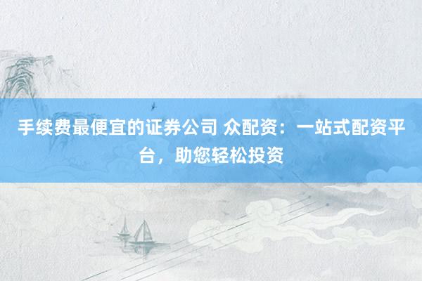手续费最便宜的证券公司 众配资：一站式配资平台，助您轻松投资