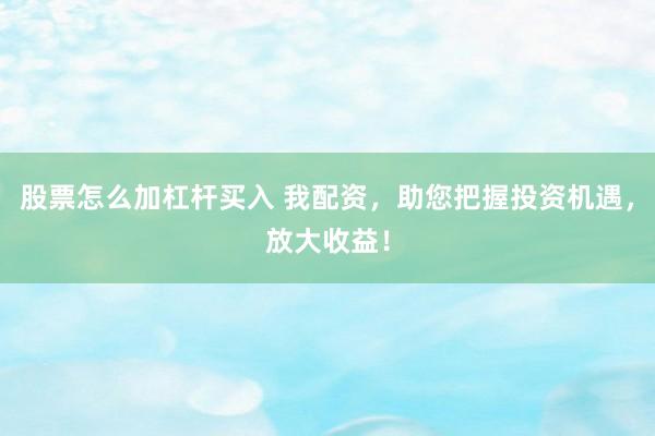 股票怎么加杠杆买入 我配资，助您把握投资机遇，放大收益！