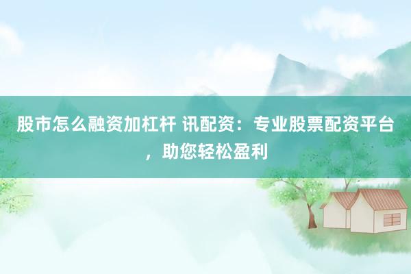 股市怎么融资加杠杆 讯配资：专业股票配资平台，助您轻松盈利