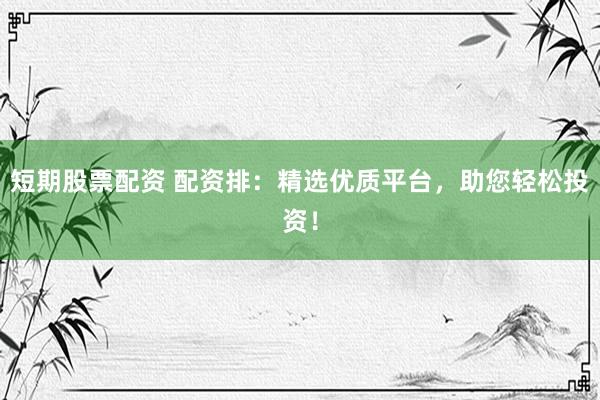 短期股票配资 配资排：精选优质平台，助您轻松投资！