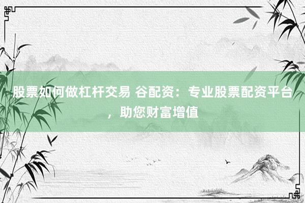 股票如何做杠杆交易 谷配资：专业股票配资平台，助您财富增值