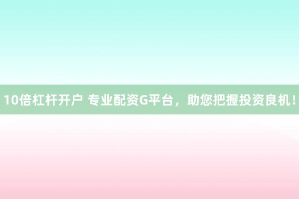 10倍杠杆开户 专业配资G平台，助您把握投资良机！