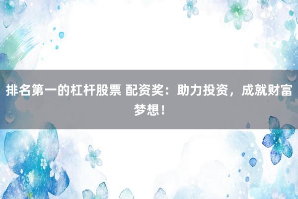 排名第一的杠杆股票 配资奖：助力投资，成就财富梦想！