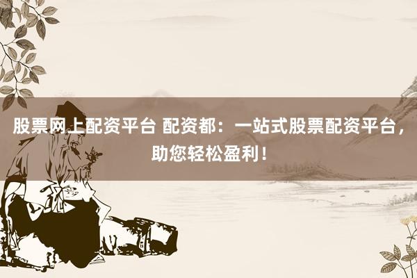 股票网上配资平台 配资都：一站式股票配资平台，助您轻松盈利！