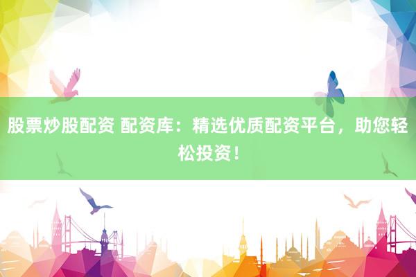 股票炒股配资 配资库：精选优质配资平台，助您轻松投资！
