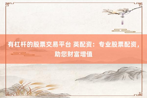 有杠杆的股票交易平台 英配资：专业股票配资，助您财富增值