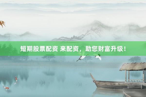 短期股票配资 来配资，助您财富升级！