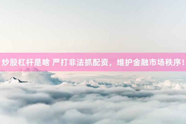 炒股杠杆是啥 严打非法抓配资，维护金融市场秩序！