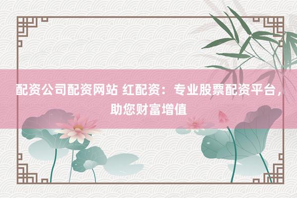 配资公司配资网站 红配资：专业股票配资平台，助您财富增值