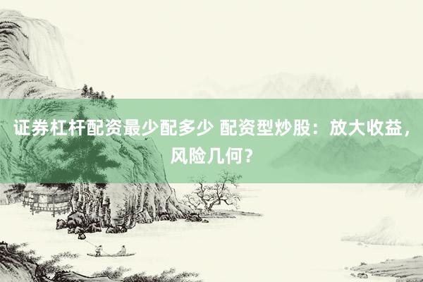 证券杠杆配资最少配多少 配资型炒股：放大收益，风险几何？