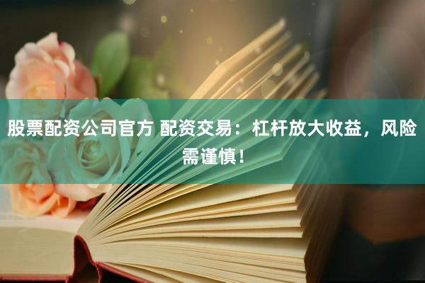 股票配资公司官方 配资交易：杠杆放大收益，风险需谨慎！