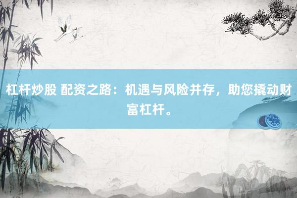 杠杆炒股 配资之路：机遇与风险并存，助您撬动财富杠杆。